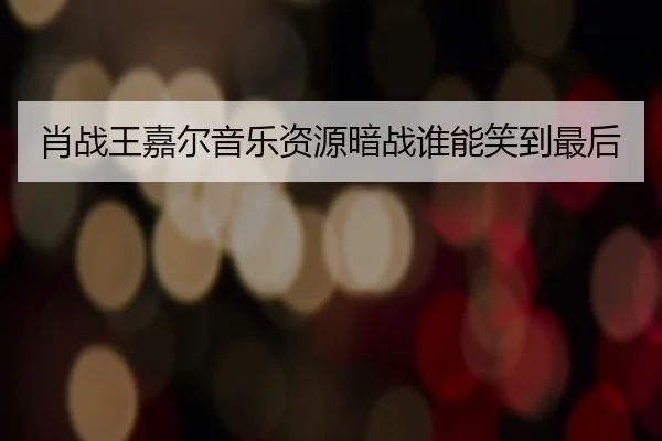 肖战王嘉尔音乐资源暗战谁能笑到最后